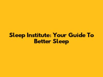 Sleep Institute: Your Guide To Better Sleep