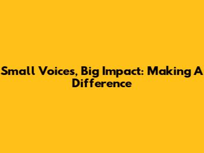 Small Voices, Big Impact: Making A Difference