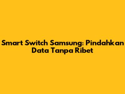 Smart Switch Samsung: Pindahkan Data Tanpa Ribet
