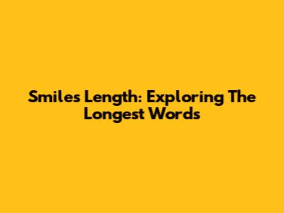 Smiles' Length: Exploring The Longest Words