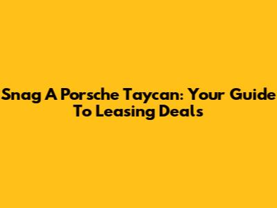 Snag A Porsche Taycan: Your Guide To Leasing Deals