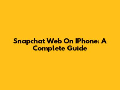 Snapchat Web On IPhone: A Complete Guide