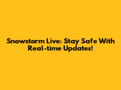 Snowstorm Live: Stay Safe With Real-time Updates!