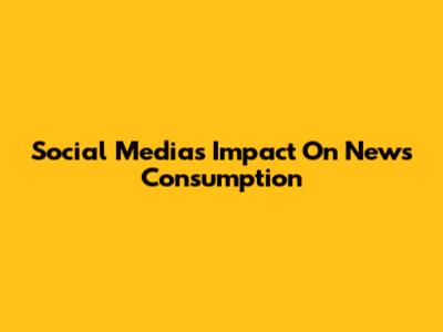 Social Media's Impact On News Consumption