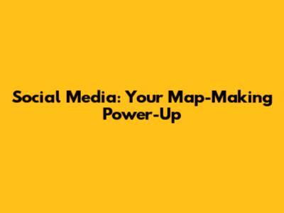 Social Media: Your Map-Making Power-Up