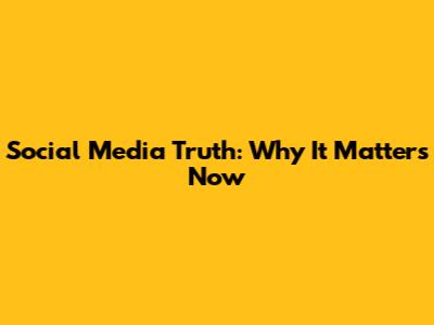 Social Media Truth: Why It Matters Now