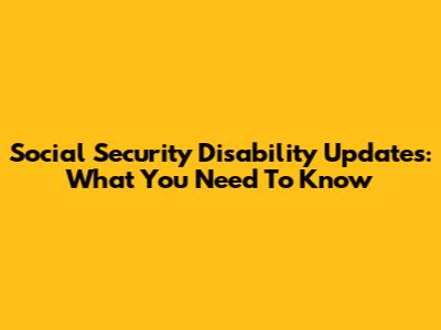 Social Security Disability Updates: What You Need To Know