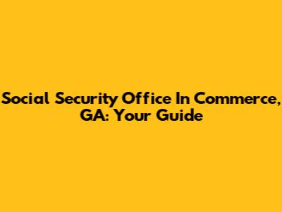 Social Security Office In Commerce, GA: Your Guide
