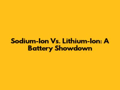 Sodium-Ion Vs. Lithium-Ion: A Battery Showdown