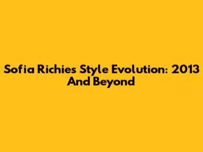 Sofia Richie's Style Evolution: 2013 And Beyond