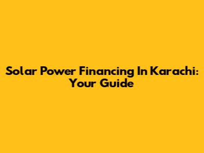 Solar Power Financing In Karachi: Your Guide