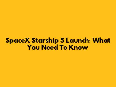 SpaceX Starship 5 Launch: What You Need To Know