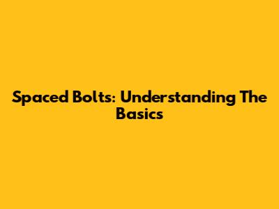 Spaced Bolts: Understanding The Basics