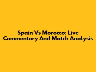 Spain Vs Morocco: Live Commentary And Match Analysis