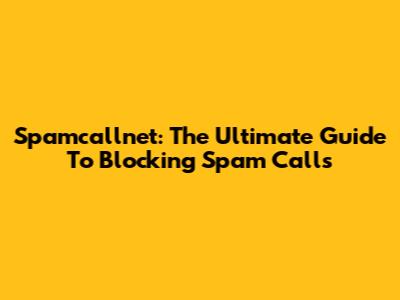 Spamcallnet: The Ultimate Guide To Blocking Spam Calls