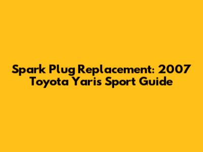 Spark Plug Replacement: 2007 Toyota Yaris Sport Guide