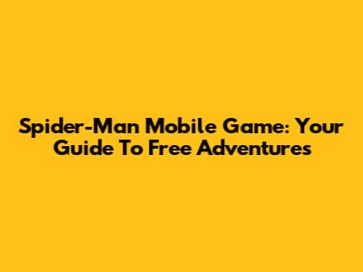 Spider-Man Mobile Game: Your Guide To Free Adventures