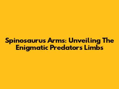 Spinosaurus Arms: Unveiling The Enigmatic Predator's Limbs