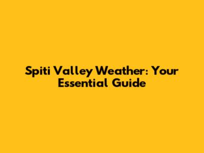 Spiti Valley Weather: Your Essential Guide