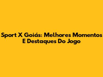 Sport X Goiás: Melhores Momentos E Destaques Do Jogo