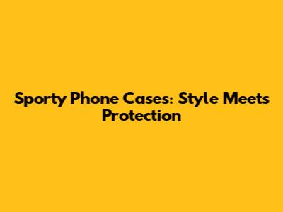 Sporty Phone Cases: Style Meets Protection