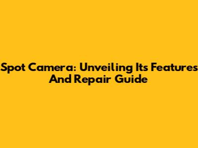 Spot Camera: Unveiling Its Features And Repair Guide