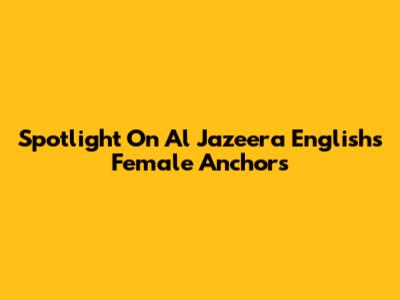 Spotlight On Al Jazeera English's Female Anchors