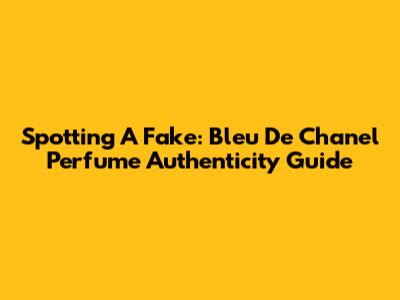 Spotting A Fake: Bleu De Chanel Perfume Authenticity Guide