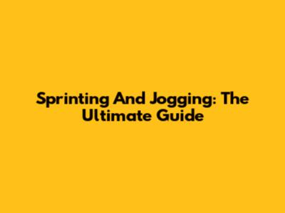 Sprinting And Jogging: The Ultimate Guide