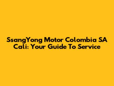 SsangYong Motor Colombia SA Cali: Your Guide To Service