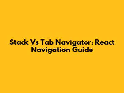 Stack Vs Tab Navigator: React Navigation Guide