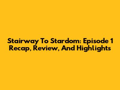 Stairway To Stardom: Episode 1 Recap, Review, And Highlights