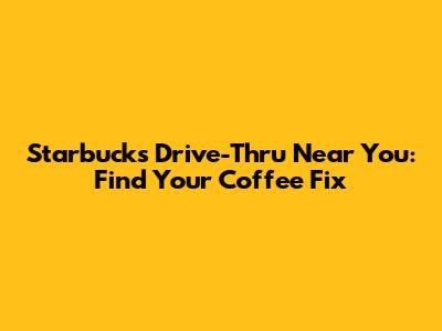 Starbucks Drive-Thru Near You: Find Your Coffee Fix