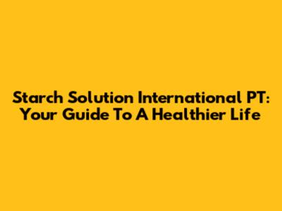 Starch Solution International PT: Your Guide To A Healthier Life