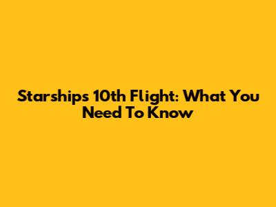 Starship's 10th Flight: What You Need To Know