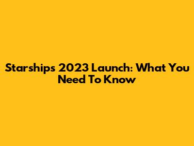 Starship's 2023 Launch: What You Need To Know