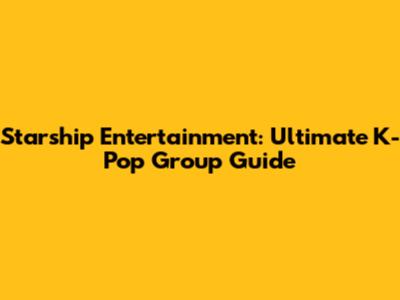 Starship Entertainment: Ultimate K-Pop Group Guide