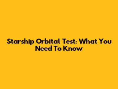 Starship Orbital Test: What You Need To Know