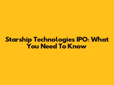 Starship Technologies IPO: What You Need To Know