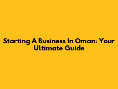 Starting A Business In Oman: Your Ultimate Guide