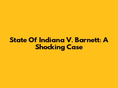State Of Indiana V. Barnett: A Shocking Case