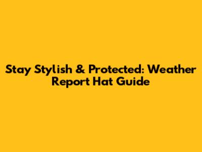 Stay Stylish & Protected: Weather Report Hat Guide
