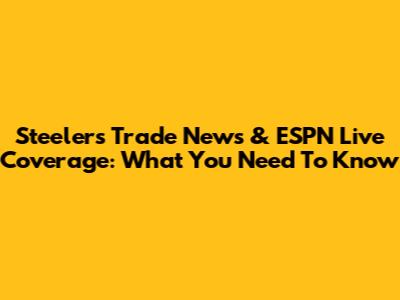 Steelers Trade News & ESPN Live Coverage: What You Need To Know