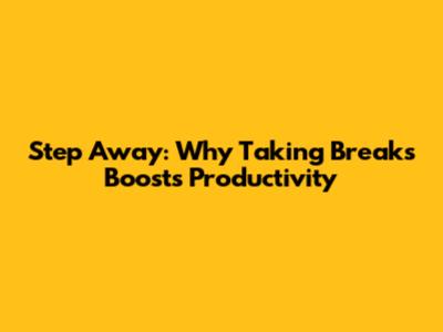 Step Away: Why Taking Breaks Boosts Productivity
