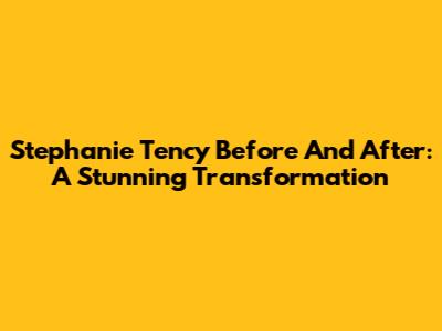 Stephanie Tency Before And After: A Stunning Transformation