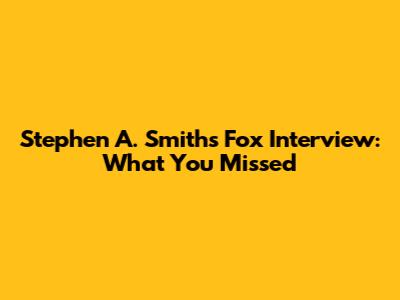 Stephen A. Smith's Fox Interview: What You Missed