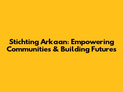 Stichting Arkaan: Empowering Communities & Building Futures