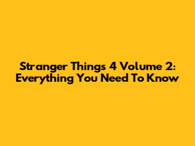Stranger Things 4 Volume 2: Everything You Need To Know