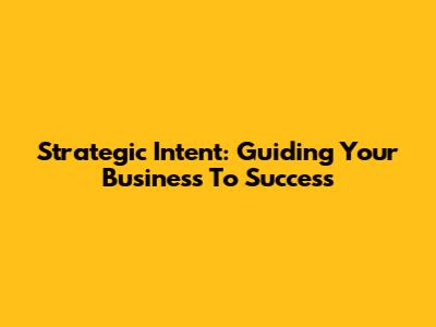 Strategic Intent: Guiding Your Business To Success