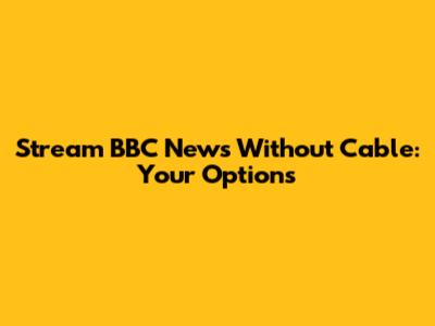 Stream BBC News Without Cable: Your Options
